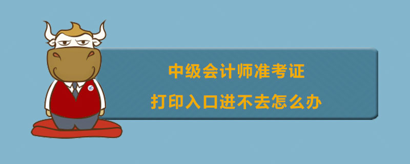 中级会计师准考证打印入口进不去怎么办