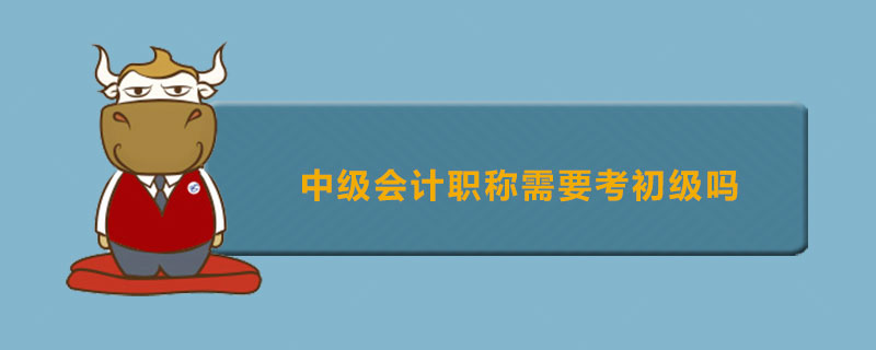 中级会计职称需要考初级吗