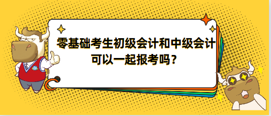 零基础考生初级会计和中级会计可以一起报考吗？