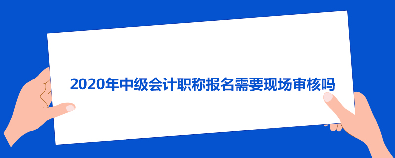 2020年中级会计职称报名需要现场审核吗