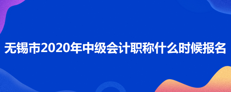 无锡市2020年中级会计职称什么时候报名