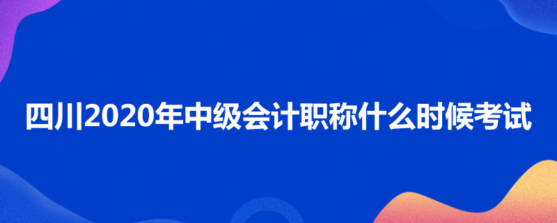 四川2020年中级会计职称什么时候考试