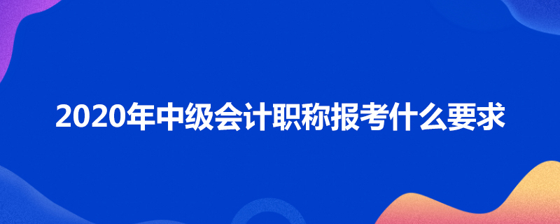 2020年中级会计职称报考什么要求