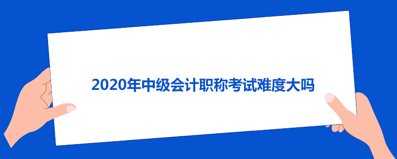 2020年中级会计职称考试难度大吗